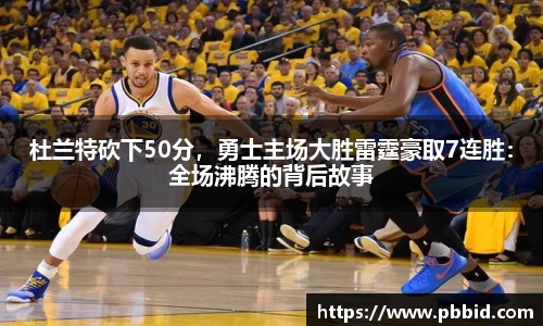 杜兰特砍下50分，勇士主场大胜雷霆豪取7连胜：全场沸腾的背后故事