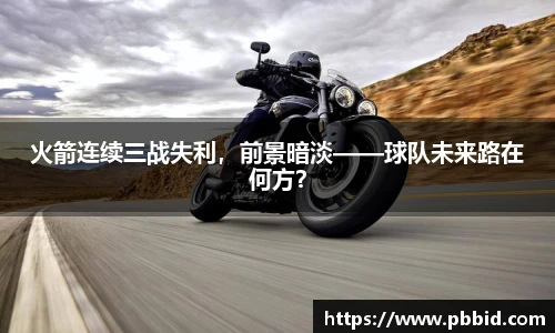 火箭连续三战失利，前景暗淡——球队未来路在何方？