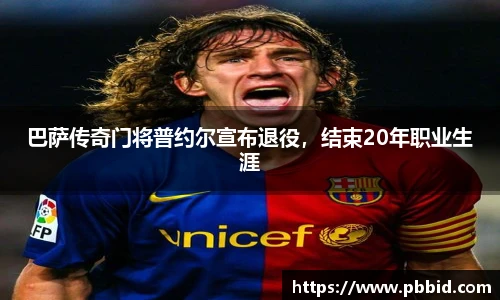 巴萨传奇门将普约尔宣布退役，结束20年职业生涯