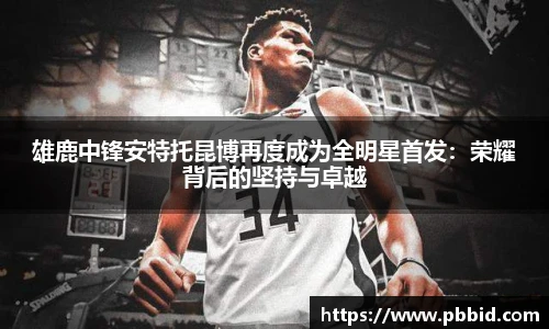 雄鹿中锋安特托昆博再度成为全明星首发：荣耀背后的坚持与卓越