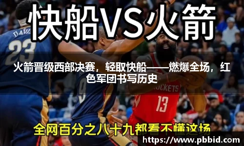 火箭晋级西部决赛，轻取快船——燃爆全场，红色军团书写历史