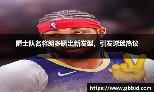 爵士队名将朗多晒出新发型，引发球迷热议