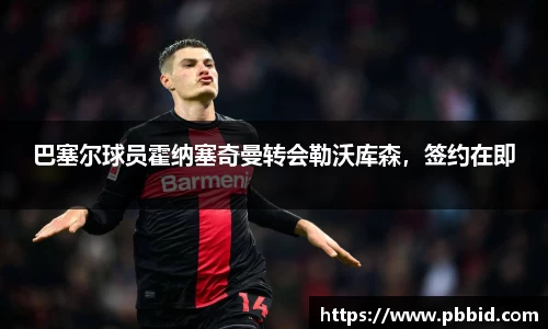 巴塞尔球员霍纳塞奇曼转会勒沃库森，签约在即