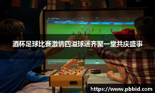 酒杯足球比赛激情四溢球迷齐聚一堂共庆盛事