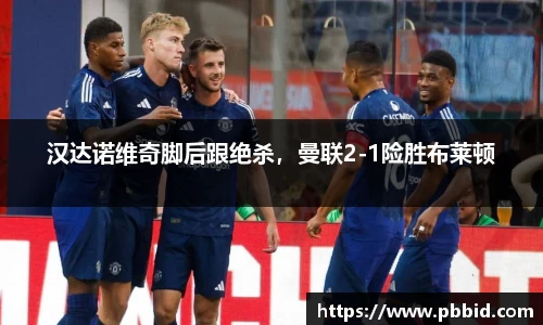 汉达诺维奇脚后跟绝杀，曼联2-1险胜布莱顿