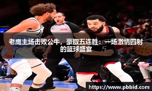 老鹰主场击败公牛，豪取五连胜：一场激情四射的篮球盛宴
