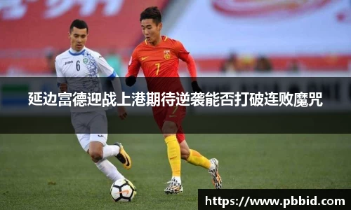 延边富德迎战上港期待逆袭能否打破连败魔咒