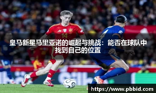 皇马新星马里亚诺的崛起与挑战：能否在球队中找到自己的位置