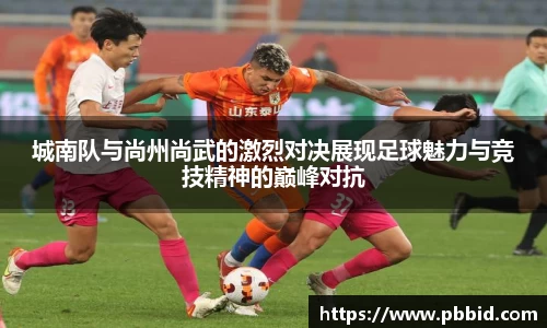 城南队与尚州尚武的激烈对决展现足球魅力与竞技精神的巅峰对抗