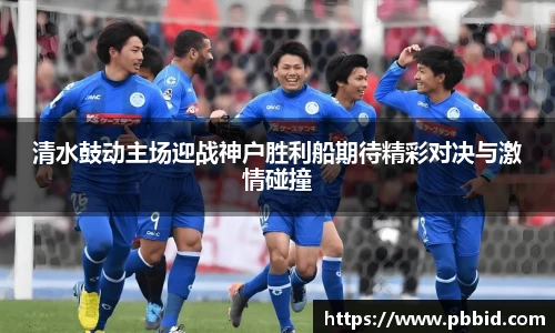 清水鼓动主场迎战神户胜利船期待精彩对决与激情碰撞