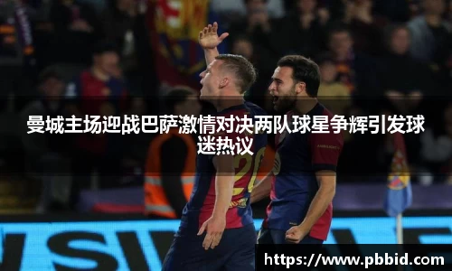 曼城主场迎战巴萨激情对决两队球星争辉引发球迷热议