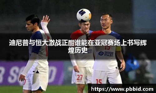迪尼普与恒大激战正酣谁能在亚冠赛场上书写辉煌历史