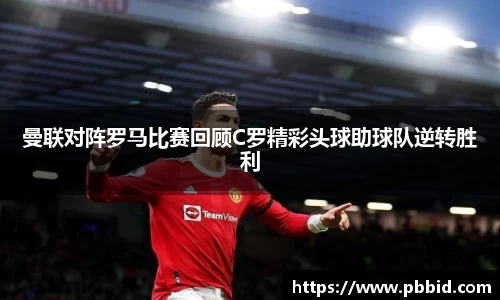 曼联对阵罗马比赛回顾C罗精彩头球助球队逆转胜利