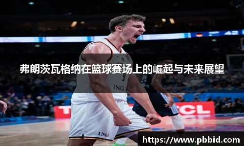 弗朗茨瓦格纳在篮球赛场上的崛起与未来展望