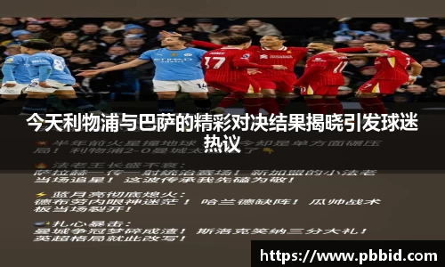 今天利物浦与巴萨的精彩对决结果揭晓引发球迷热议